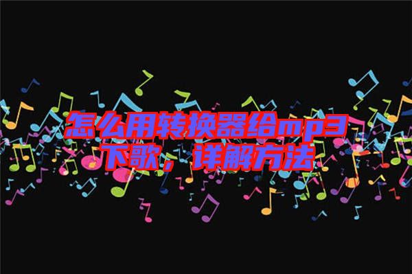怎么用轉(zhuǎn)換器給mp3下歌，詳解方法