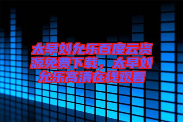 太早劉允樂百度云資源免費下載，太早劉允樂高清在線觀看