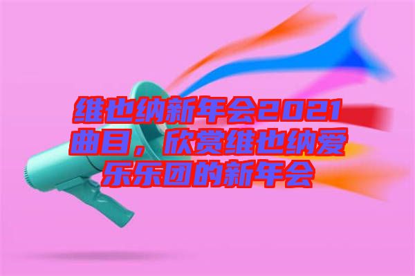 維也納新年會2021曲目，欣賞維也納愛樂樂團的新年會