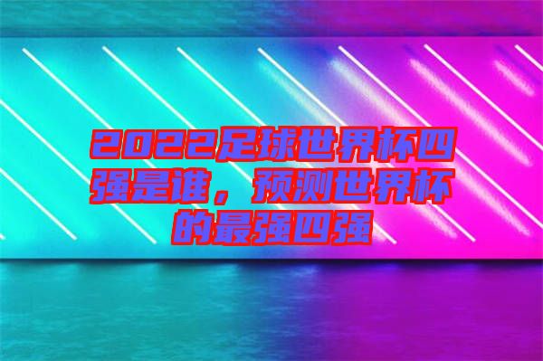 2022足球世界杯四強(qiáng)是誰，預(yù)測(cè)世界杯的最強(qiáng)四強(qiáng)