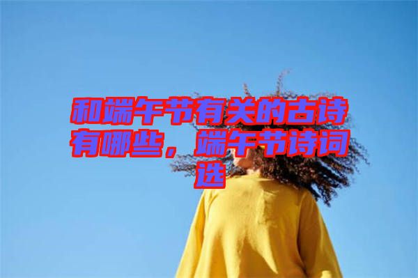 和端午節(jié)有關(guān)的古詩有哪些，端午節(jié)詩詞選