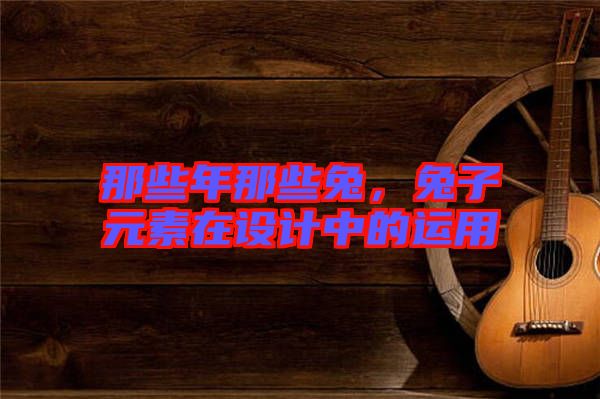 那些年那些兔，兔子元素在設(shè)計(jì)中的運(yùn)用