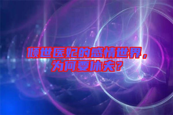 傾世醫(yī)妃的感情世界，為何要休夫？