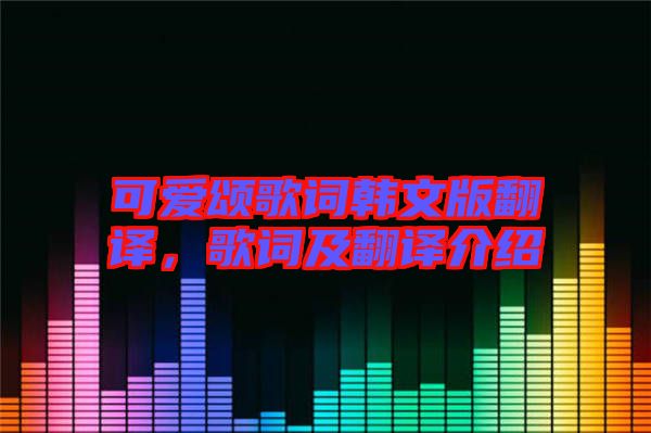 可愛(ài)頌歌詞韓文版翻譯，歌詞及翻譯介紹