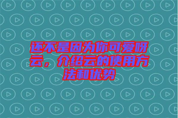 還不是因為你可愛呀云，介紹云的使用方法和優(yōu)勢