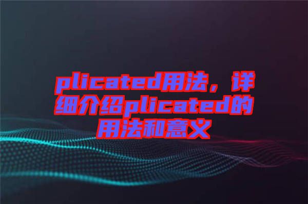 plicated用法，詳細介紹plicated的用法和意義