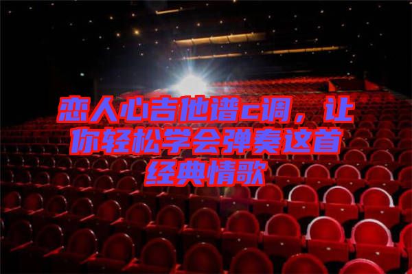 戀人心吉他譜c調(diào)，讓你輕松學(xué)會(huì)彈奏這首經(jīng)典情歌