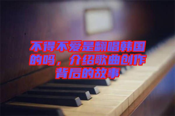 不得不愛(ài)是翻唱韓國(guó)的嗎，介紹歌曲創(chuàng)作背后的故事