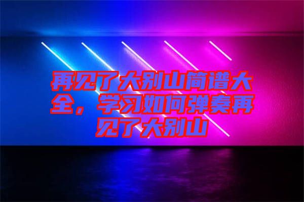 再見了大別山簡譜大全，學習如何彈奏再見了大別山