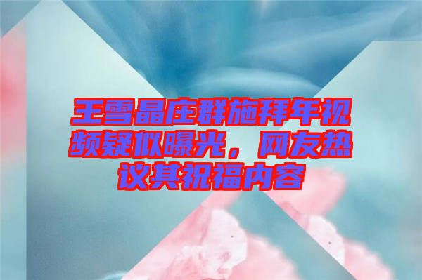王雪晶莊群施拜年視頻疑似曝光，網(wǎng)友熱議其祝福內(nèi)容