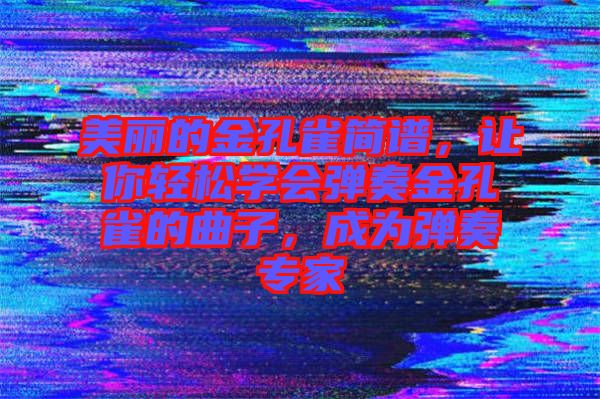 美麗的金孔雀簡譜，讓你輕松學(xué)會(huì)彈奏金孔雀的曲子，成為彈奏專家