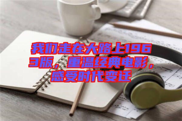 我們走在大路上1963版，重溫經(jīng)典電影，感受時代變遷