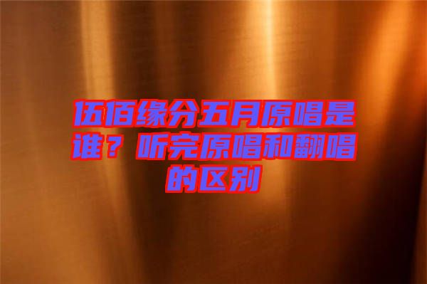 伍佰緣分五月原唱是誰？聽完原唱和翻唱的區(qū)別