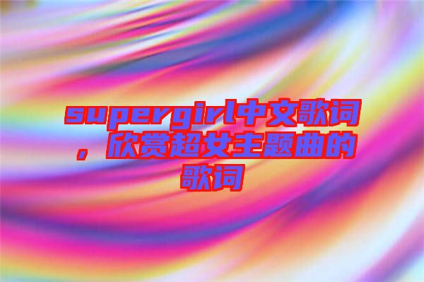 supergirl中文歌詞，欣賞超女主題曲的歌詞