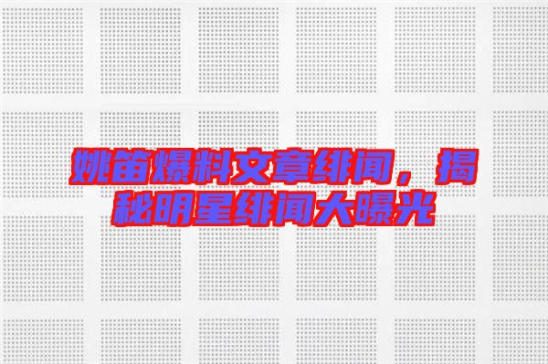 姚笛爆料文章緋聞，揭秘明星緋聞大曝光