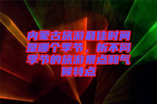 內(nèi)蒙古旅游最佳時(shí)間是哪個(gè)季節(jié)，析不同季節(jié)的旅游景點(diǎn)和氣候特點(diǎn)