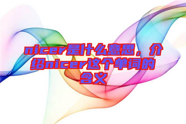 nicer是什么意思，介紹nicer這個(gè)單詞的含義