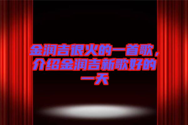 金潤吉很火的一首歌，介紹金潤吉新歌好的一天