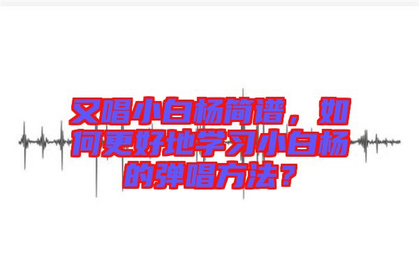 又唱小白楊簡譜，如何更好地學習小白楊的彈唱方法？
