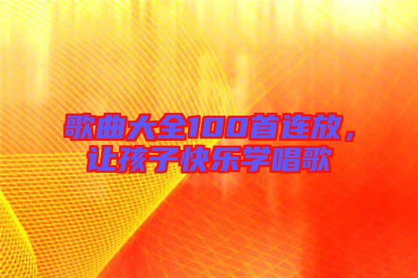 歌曲大全100首連放，讓孩子快樂(lè)學(xué)唱歌
