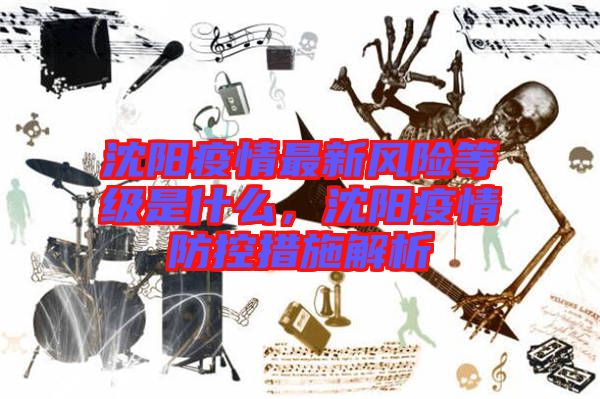 沈陽疫情最新風(fēng)險等級是什么，沈陽疫情防控措施解析