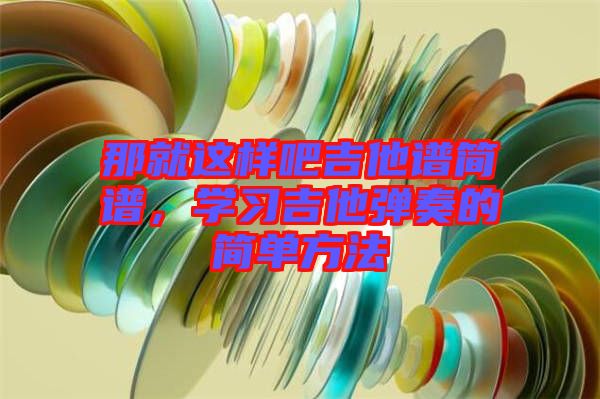 那就這樣吧吉他譜簡譜，學(xué)習(xí)吉他彈奏的簡單方法