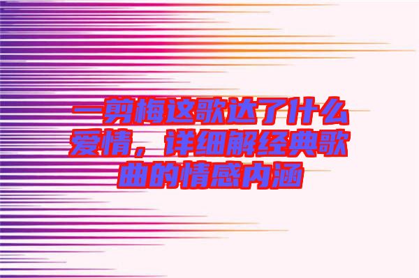 一剪梅這歌達(dá)了什么愛情，詳細(xì)解經(jīng)典歌曲的情感內(nèi)涵