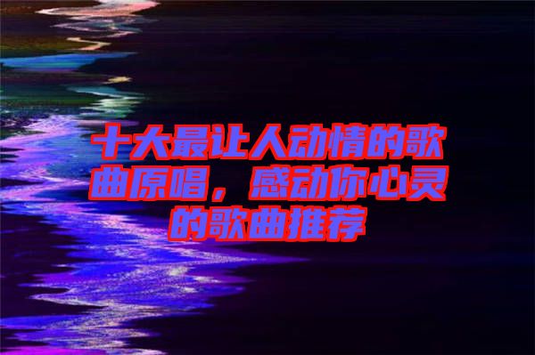 十大最讓人動情的歌曲原唱，感動你心靈的歌曲推薦