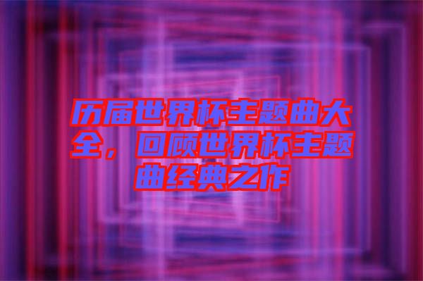 歷屆世界杯主題曲大全，回顧世界杯主題曲經(jīng)典之作