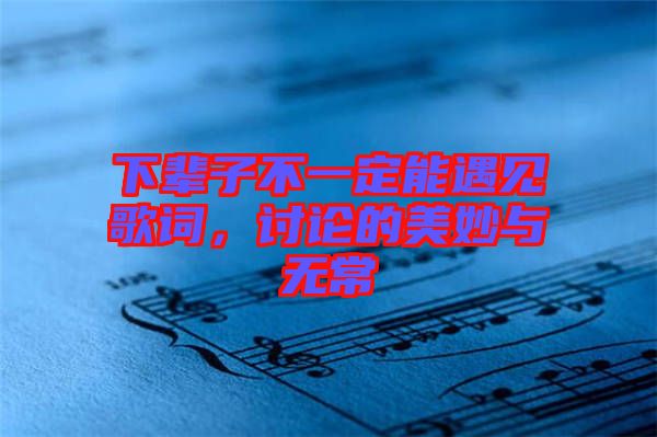 下輩子不一定能遇見歌詞，討論的美妙與無(wú)常