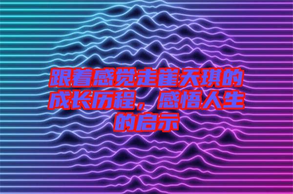 跟著感覺走崔天琪的成長歷程，感悟人生的啟示