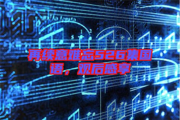 再續(xù)意難忘526集國語，觀后感享