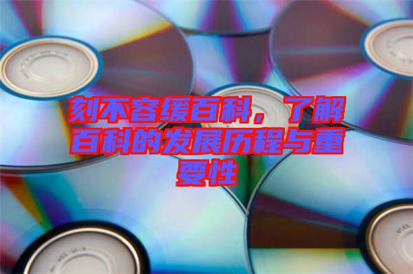 刻不容緩百科，了解百科的發(fā)展歷程與重要性