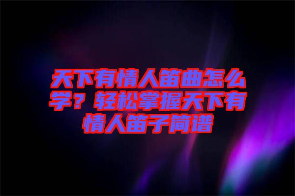天下有情人笛曲怎么學(xué)？輕松掌握天下有情人笛子簡譜