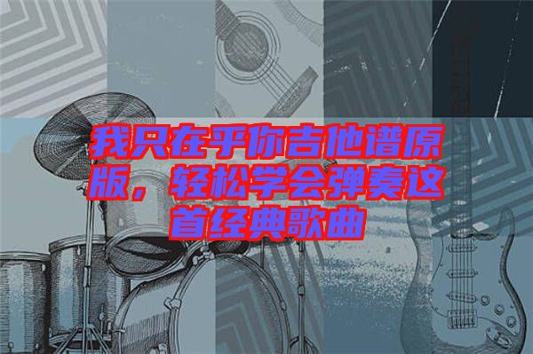 我只在乎你吉他譜原版，輕松學(xué)會(huì)彈奏這首經(jīng)典歌曲