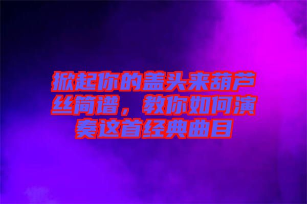 掀起你的蓋頭來(lái)葫蘆絲簡(jiǎn)譜，教你如何演奏這首經(jīng)典曲目