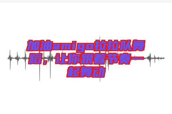 加油amigo拉拉隊舞蹈，讓你跟著節(jié)奏一起舞動