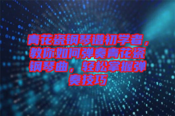 青花瓷鋼琴譜初學(xué)者，教你如何彈奏青花瓷鋼琴曲，輕松掌握彈奏技巧