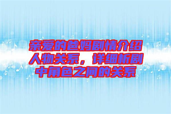 親愛的爸媽劇情介紹人物關系，詳細析劇中角色之間的關系