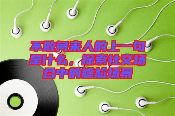 不敢問來人的上一句是什么，探索社交場(chǎng)合中的尷尬場(chǎng)景