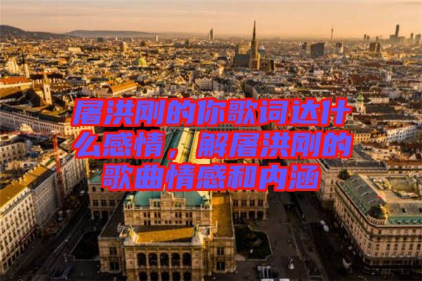 屠洪剛的你歌詞達什么感情，解屠洪剛的歌曲情感和內(nèi)涵