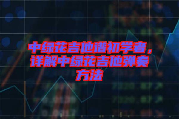 中綠花吉他譜初學(xué)者，詳解中綠花吉他彈奏方法