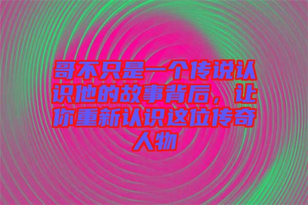 哥不只是一個傳說認識他的故事背后，讓你重新認識這位傳奇人物