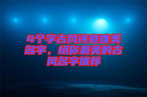 4個(gè)字古風(fēng)詩意唯美名字，給你最美的古風(fēng)名字推薦