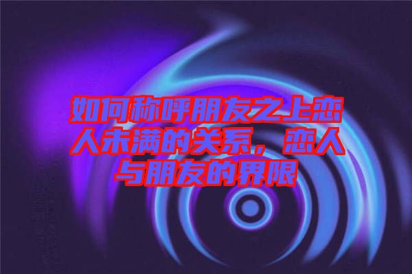 如何稱呼朋友之上戀人未滿的關(guān)系，戀人與朋友的界限