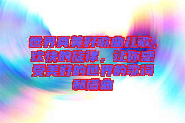 世界真美好歌曲兒歌，歡快的旋律，讓你感受美好的世界的歌詞和譜曲