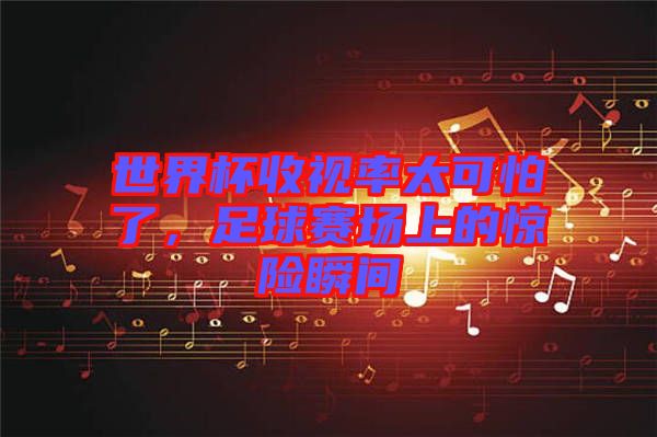 世界杯收視率太可怕了，足球賽場上的驚險瞬間