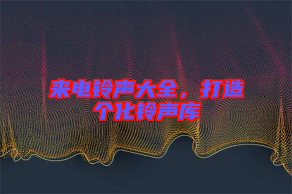 來電鈴聲大全，打造個化鈴聲庫