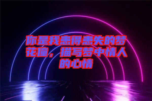 你是我患得患失的夢(mèng)花僮，描寫夢(mèng)中情人的心情