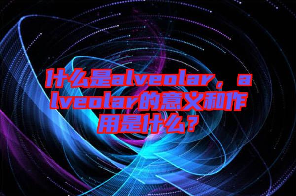 什么是alveolar，alveolar的意義和作用是什么？